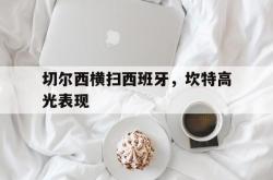 开云体育APP下载-切尔西横扫西班牙，坎特高光表现
